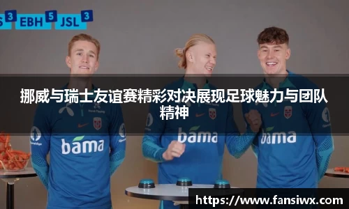 挪威与瑞士友谊赛精彩对决展现足球魅力与团队精神