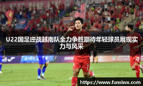 U22国足迎战越南队全力争胜期待年轻球员展现实力与风采