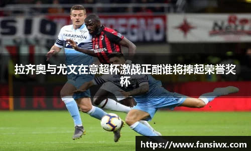 拉齐奥与尤文在意超杯激战正酣谁将捧起荣誉奖杯