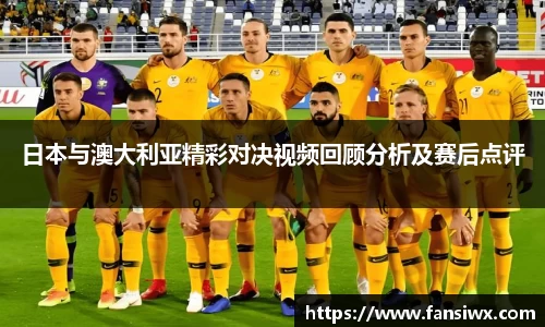 日本与澳大利亚精彩对决视频回顾分析及赛后点评