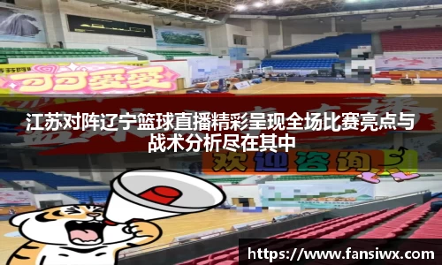 江苏对阵辽宁篮球直播精彩呈现全场比赛亮点与战术分析尽在其中