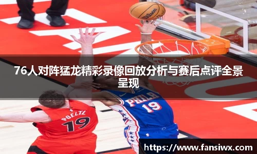 76人对阵猛龙精彩录像回放分析与赛后点评全景呈现