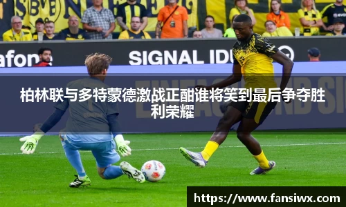 柏林联与多特蒙德激战正酣谁将笑到最后争夺胜利荣耀