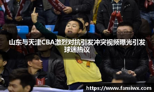 山东与天津CBA激烈对抗引发冲突视频曝光引发球迷热议